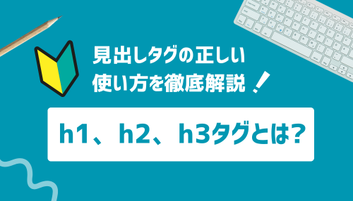 h1、h2、h3タグとは？見出しタグの正しい使い方を解説！