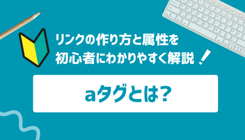 aタグとは？リンクの作り方と属性を初心者にわかりやすく解説